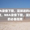 NBA录像下载，篮球迷的必备指南，NBA录像下载，篮球迷的必备指南