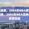 重温经典，2004年NBA赛事录像回顾，2004年NBA经典赛事录像回顾