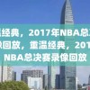 重温经典，2017年NBA总决赛录像回放，重温经典，2017年NBA总决赛录像回放