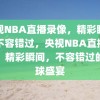 央视NBA直播录像，精彩瞬间，不容错过，央视NBA直播录像，精彩瞬间，不容错过的篮球盛宴