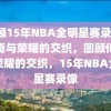 回顾15年NBA全明星赛录像，传奇与荣耀的交织，回顾传奇与荣耀的交织，15年NBA全明星赛录像