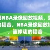 微博NBA录像回放视频，篮球迷的福音，NBA录像回放视频，篮球迷的福音