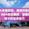 NBA录像回放，像吧的精彩瞬间，NBA精彩瞬间，录像回放揭示的篮球魅力