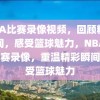 NBA比赛录像视频，回顾精彩瞬间，感受篮球魅力，NBA经典比赛录像，重温精彩瞬间，感受篮球魅力