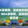 NBA录像网，篮球迷的观赛圣地，NBA录像网，篮球迷的观赛圣地