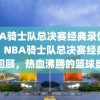 NBA骑士队总决赛经典录像回顾，NBA骑士队总决赛经典录像回顾，热血沸腾的篮球盛宴