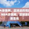 NBA录像网，篮球迷的观赛圣地，NBA录像网，篮球迷的观赛圣地