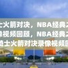 骑士火箭对决，NBA经典之战录像视频回顾，NBA经典之战，骑士火箭对决录像视频回顾