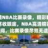 高清NBA比赛录像，精彩瞬间，尽收眼底，NBA高清精彩瞬间，比赛录像尽览无遗