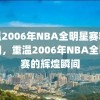 重温2006年NBA全明星赛精彩瞬间，重温2006年NBA全明星赛的辉煌瞬间