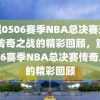 重温0506赛季NBA总决赛录像，传奇之战的精彩回顾，重温0506赛季NBA总决赛传奇之战的精彩回顾