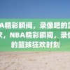 NBA精彩瞬间，录像吧的篮球狂欢，NBA精彩瞬间，录像吧的篮球狂欢时刻