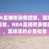 NBA直播吧录像回放，篮球迷的福音，NBA直播吧录像回放，篮球迷的必备福音