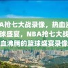 NBA抢七大战录像，热血沸腾的篮球盛宴，NBA抢七大战，热血沸腾的篮球盛宴录像