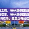 鲸鱼之舞，NBA录像回放的魅力与启示，NBA录像回放的魅力与启示，鲸鱼之舞的启示