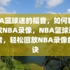 NBA篮球迷的福音，如何轻松回放NBA录像，NBA篮球迷的福音，轻松回放NBA录像的秘诀