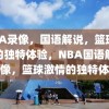 NBA录像，国语解说，篮球激情的独特体验，NBA国语解说录像，篮球激情的独特体验