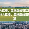 NBA直播，篮球迷的狂欢盛宴，NBA直播，篮球迷的狂欢盛宴