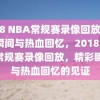 2018 NBA常规赛录像回放，精彩瞬间与热血回忆，2018 NBA常规赛录像回放，精彩瞬间与热血回忆的见证