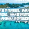 NBA赛事精彩瞬间，央视NBA录像回顾，NBA赛事精彩瞬间，央视NBA录像精选回顾