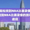 如何轻松找到NBA比赛录像，轻松找到NBA比赛录像的技巧与途径