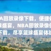 NBA回放录像下载，便捷体验篮球盛宴，NBA回放录像便捷下载，尽享篮球盛宴体验