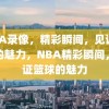 NBA录像，精彩瞬间，见证篮球的魅力，NBA精彩瞬间，见证篮球的魅力