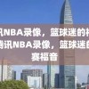 腾讯NBA录像，篮球迷的福音，腾讯NBA录像，篮球迷的观赛福音