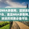 麦豆NBA录像网，篮球迷的必备平台，麦豆NBA录像网，篮球迷的观赛必备平台