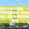 NBA勇士VS快船录像，一场精彩绝伦的篮球盛宴，NBA勇士VS快船，精彩绝伦的篮球盛宴录像