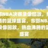 东部NBA决赛录像回放，热血沸腾的篮球盛宴，东部NBA决赛录像回放，热血沸腾的篮球盛宴