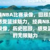 经典NBA比赛录像，回顾历史，感受篮球魅力，经典NBA比赛录像，历史回顾，感受篮球的无限魅力