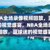 NBA全场录像视频回放，篮球迷的视觉盛宴，NBA全场录像回放，篮球迷的视觉盛宴