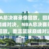 NBA总决赛录像回放，回顾篮球巅峰对决，NBA总决赛录像回放，重温篮球巅峰对决