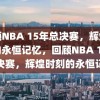 回顾NBA 15年总决赛，辉煌时刻的永恒记忆，回顾NBA 15年总决赛，辉煌时刻的永恒记忆