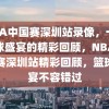 NBA中国赛深圳站录像，一场篮球盛宴的精彩回顾，NBA中国赛深圳站精彩回顾，篮球盛宴不容错过