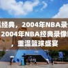 重温经典，2004年NBA录像回顾，2004年NBA经典录像回顾，重温篮球盛宴