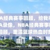 NBA经典赛事回顾，给我播放NBA录像，NBA经典赛事精选回顾，重温篮球热血时刻