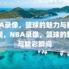 NBA录像，篮球的魅力与精彩瞬间，NBA录像，篮球的魅力与精彩瞬间