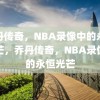 乔丹传奇，NBA录像中的永恒光芒，乔丹传奇，NBA录像中的永恒光芒