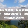 NBA录像精选，探索最佳看球网站，NBA录像精选，探索最佳看球网站推荐