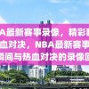 NBA最新赛事录像，精彩瞬间与热血对决，NBA最新赛事，精彩瞬间与热血对决的录像回顾