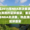 重温2015年NBA总决赛录像，热血沸腾的篮球盛宴，重温2015年NBA总决赛，热血沸腾的篮球盛宴