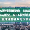 NBA视频直播录像，篮球迷的狂欢与回忆，NBA视频直播录像，篮球迷的狂欢与珍贵回忆