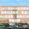 重温2017年NBA总决赛录像回放，经典对决再现，重温2017年NBA总决赛，经典对决再现录像回放