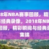 2018年NBA赛事回顾，精彩瞬间与经典录像，2018年NBA赛事回顾，精彩瞬间与经典录像集锦