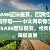 NBA98篮球盛宴，回溯经典，重温辉煌——中文网录像回顾，NBA98篮球盛宴，经典回溯，辉煌重温