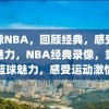 录像NBA，回顾经典，感受篮球魅力，NBA经典录像，重温篮球魅力，感受运动激情