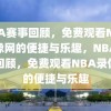 NBA赛事回顾，免费观看NBA录像网的便捷与乐趣，NBA赛事回顾，免费观看NBA录像网的便捷与乐趣