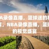 NBA录像直播，篮球迷的视觉盛宴，NBA录像直播，篮球迷的视觉盛宴